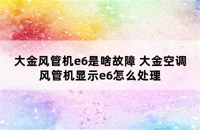 大金风管机e6是啥故障 大金空调风管机显示e6怎么处理